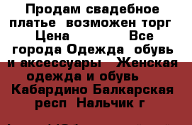 Продам свадебное платье, возможен торг › Цена ­ 20 000 - Все города Одежда, обувь и аксессуары » Женская одежда и обувь   . Кабардино-Балкарская респ.,Нальчик г.